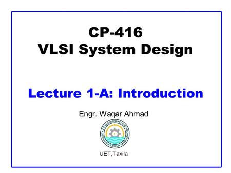 CP-416 VLSI System Design Lecture 1-A: Introduction Engr. Waqar Ahmad UET,Taxila.