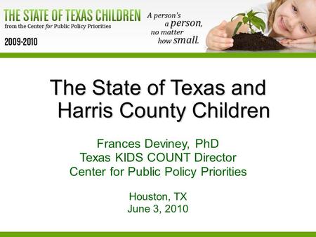 The State of Texas and Harris County Children Frances Deviney, PhD Texas KIDS COUNT Director Center for Public Policy Priorities Houston, TX June 3, 2010.
