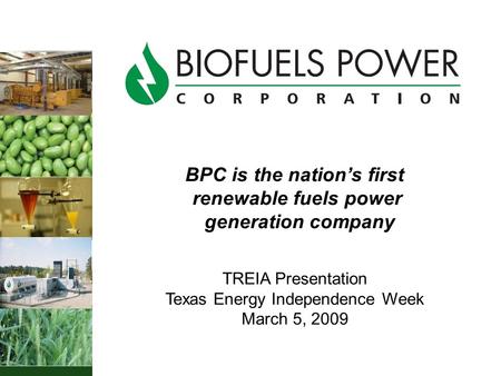 BPC is the nation’s first renewable fuels power generation company TREIA Presentation Texas Energy Independence Week March 5, 2009.