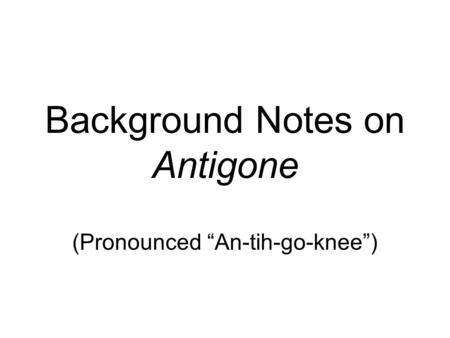 Background Notes on Antigone (Pronounced “An-tih-go-knee”)