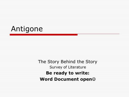 Antigone The Story Behind the Story Survey of Literature Be ready to write: Word Document open.