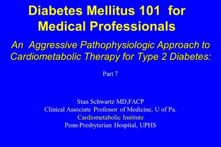 Diabetes Mellitus 101 for Medical Professionals An Aggressive Pathophysiologic Approach to Cardiometabolic Therapy for Type 2 Diabetes: Stan Schwartz MD,FACP.