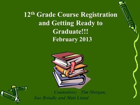 12 th Grade Course Registration and Getting Ready to Graduate!!! February 2013 Counselors: Tim Morgan, Sue Brindle and Matt Lintal.