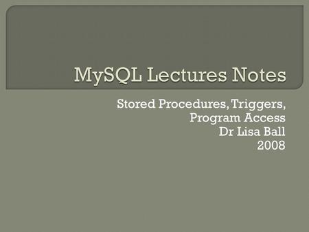 Stored Procedures, Triggers, Program Access Dr Lisa Ball 2008.