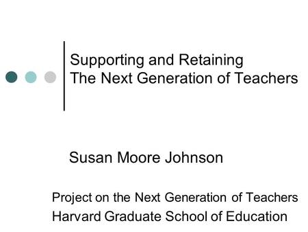 Supporting and Retaining The Next Generation of Teachers Susan Moore Johnson Project on the Next Generation of Teachers Harvard Graduate School of Education.