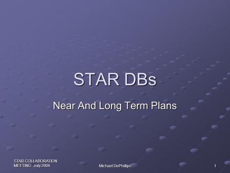 STAR COLLABORATION MEETING July 2004 Michael DePhillips 1 STAR DBs Near And Long Term Plans.