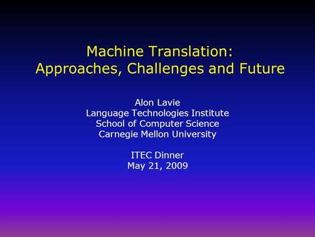 Machine Translation: Approaches, Challenges and Future Alon Lavie Language Technologies Institute School of Computer Science Carnegie Mellon University.