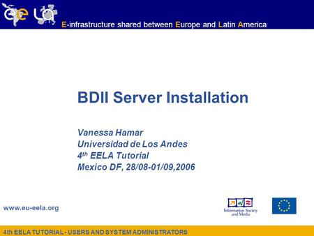 4th EELA TUTORIAL - USERS AND SYSTEM ADMINISTRATORS www.eu-eela.org E-infrastructure shared between Europe and Latin America BDII Server Installation Vanessa.