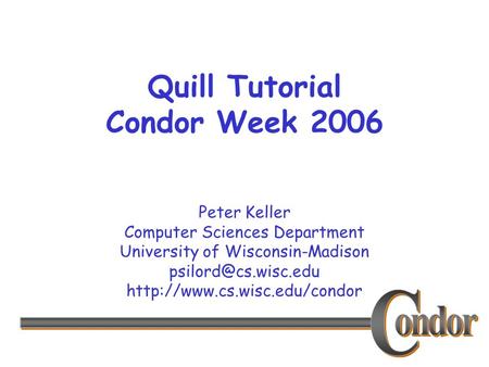 Peter Keller Computer Sciences Department University of Wisconsin-Madison  Quill Tutorial Condor Week.