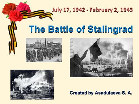 The Battle of Stalingrad Created by Asadulaeva S. A. July 17, 1942 - February 2, 1943.