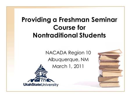 Providing a Freshman Seminar Course for Nontraditional Students NACADA Region 10 Albuquerque, NM March 1, 2011.