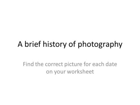 A brief history of photography Find the correct picture for each date on your worksheet.
