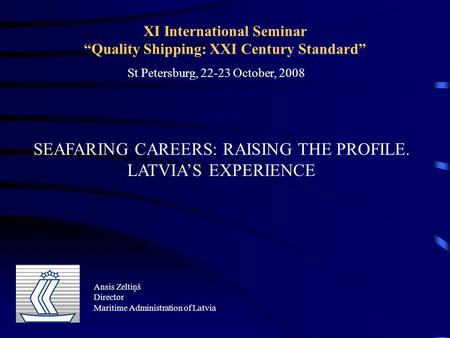 XI International Seminar “Quality Shipping: XXI Century Standard” SEAFARING CAREERS: RAISING THE PROFILE. LATVIA’S EXPERIENCE Ansis Zeltiņš Director Maritime.