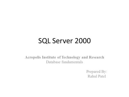 SQL Server 2000 Acropolis Institute of Technology and Research Database fundamentals Prepared By: Rahul Patel.