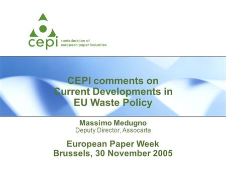CEPI comments on Current Developments in EU Waste Policy Massimo Medugno Deputy Director, Assocarta European Paper Week Brussels, 30 November 2005.
