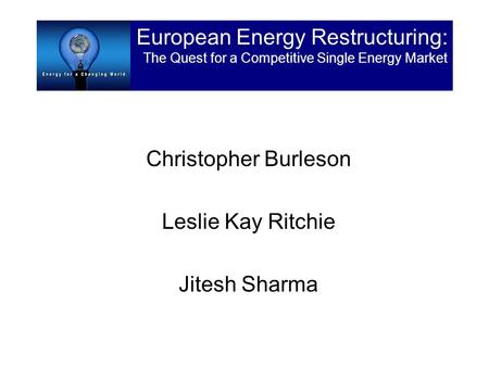 Christopher Burleson Leslie Kay Ritchie Jitesh Sharma European Energy Restructuring: The Quest for a Competitive Single Energy Market.