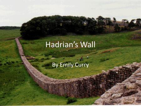 Hadrian’s Wall By Emily Curry. Introduction Hadrian’s Wall is an ancient Roman fortification in Northern England. It was the most fortified border in.