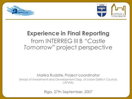 Experience in Final Reporting from INTERREG III B “Castle Tomorrow” project perspective Marika Rudzite, Project coordinator (Head of Investment and Development.