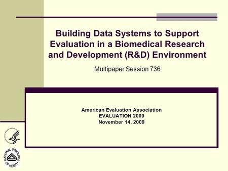 American Evaluation Association EVALUATION 2009 November 14, 2009 Building Data Systems to Support Evaluation in a Biomedical Research and Development.