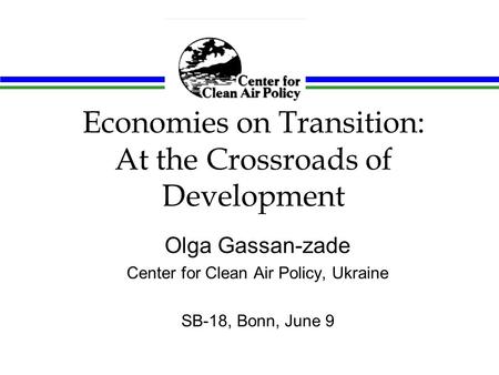 Economies on Transition: At the Crossroads of Development Olga Gassan-zade Center for Clean Air Policy, Ukraine SB-18, Bonn, June 9.