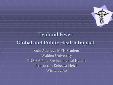 Typhoid Fever Global and Public Health Impact Sade Adeneye MPH Student Walden University PUBH 6165-2 Environmental Health Instructor: Rebecca Heick Winter,