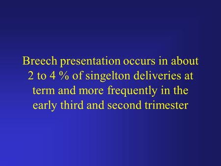 Breech presentation occurs in about 2 to 4 % of singelton deliveries at term and more frequently in the early third and second trimester.
