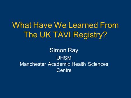 What Have We Learned From The UK TAVI Registry? Simon Ray UHSM Manchester Academic Health Sciences Centre.