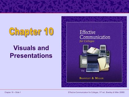 Effective Communication for Colleges, 11 th ed., Brantley & Miller 2008©Chapter 10 – Slide 1 Visuals and Presentations.