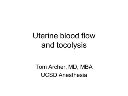 Uterine blood flow and tocolysis Tom Archer, MD, MBA UCSD Anesthesia.