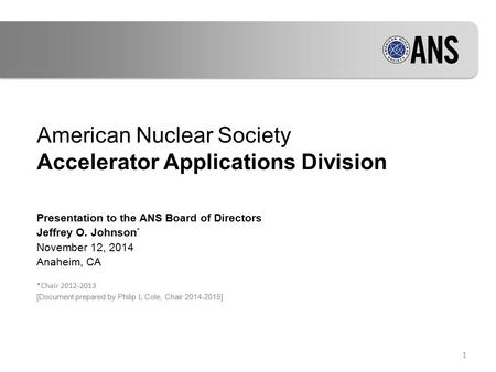 American Nuclear Society Accelerator Applications Division Presentation to the ANS Board of Directors Jeffrey O. Johnson * November 12, 2014 Anaheim, CA.