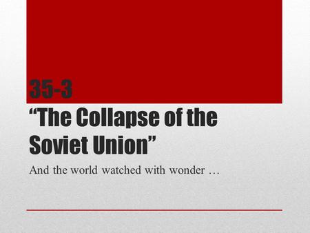 35-3 “The Collapse of the Soviet Union” And the world watched with wonder …