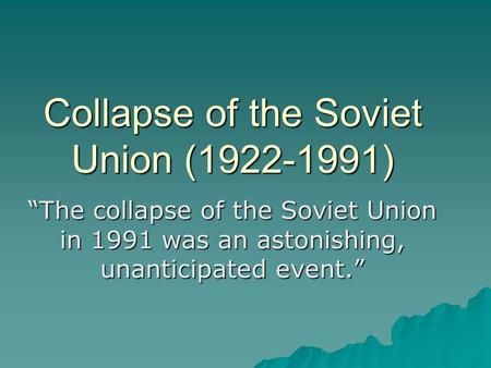 Collapse of the Soviet Union (1922-1991) “The collapse of the Soviet Union in 1991 was an astonishing, unanticipated event.”
