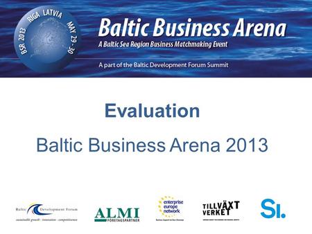 Evaluation Baltic Business Arena 2013. 78 Registrations 60 Companies/ organisations participated 175 Meetings 3 Meetings per company 7 Participating countries.
