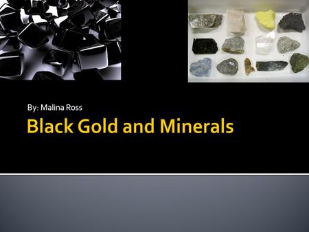 By: Malina Ross. BLACK GOLD  Jewelry  Helps to produce gasoline  Most traded oil in the world MINERALS  Minerals are used in many things  Some are.