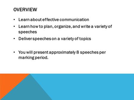 OVERVIEW Learn about effective communication Learn how to plan, organize, and write a variety of speeches Deliver speeches on a variety of topics You will.