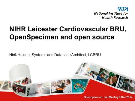 OpenSpecimen User Meeting 9 Dec 2014 NIHR Leicester Cardiovascular BRU, OpenSpecimen and open source Nick Holden, Systems and Database Architect, LCBRU.