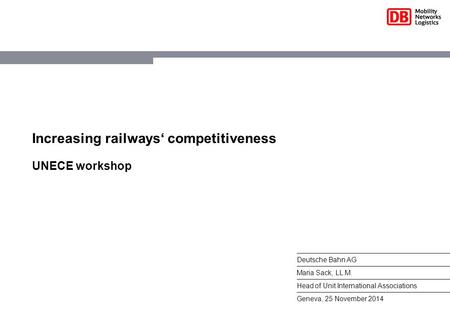 Increasing railways‘ competitiveness UNECE workshop Deutsche Bahn AG Maria Sack, LL.M. Head of Unit International Associations Geneva, 25 November 2014.