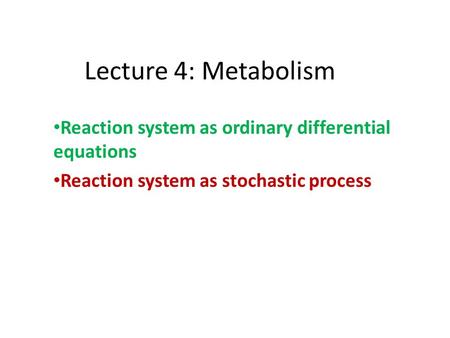 Lecture 4: Metabolism Reaction system as ordinary differential equations Reaction system as stochastic process.