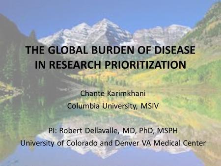 THE GLOBAL BURDEN OF DISEASE IN RESEARCH PRIORITIZATION Chante Karimkhani Columbia University, MSIV PI: Robert Dellavalle, MD, PhD, MSPH University of.