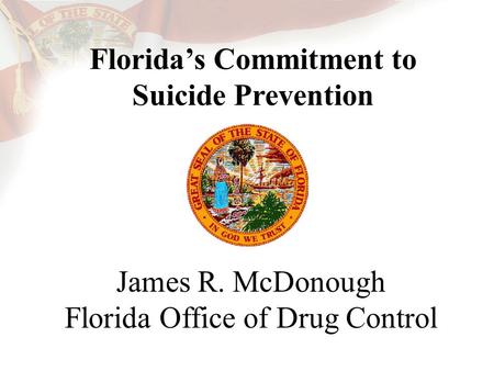 Florida’s Commitment to Suicide Prevention James R. McDonough Florida Office of Drug Control.