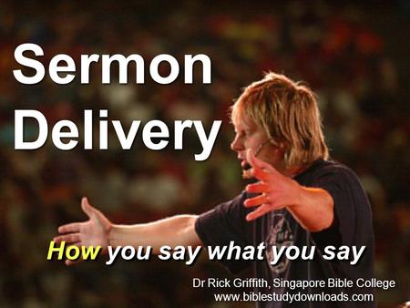 Sermon Delivery How you say what you say Dr Rick Griffith, Singapore Bible College www.biblestudydownloads.com Dr Rick Griffith, Singapore Bible College.