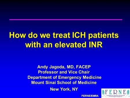 FERNE/EMRA How do we treat ICH patients with an elevated INR Andy Jagoda, MD, FACEP Professor and Vice Chair Department of Emergency Medicine Mount Sinai.