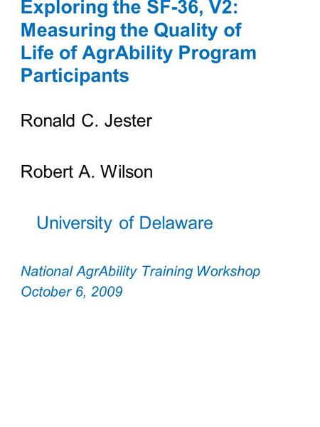 Exploring the SF-36, V2: Measuring the Quality of Life of AgrAbility Program Participants Ronald C. Jester Robert A. Wilson University of Delaware National.