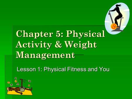 Chapter 5: Physical Activity & Weight Management Lesson 1: Physical Fitness and You.