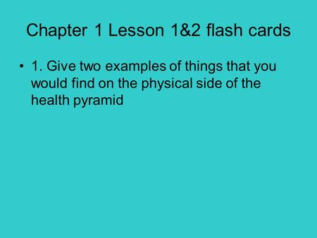 Chapter 1 Lesson 1&2 flash cards 1. Give two examples of things that you would find on the physical side of the health pyramid.
