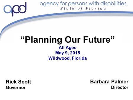 “Planning Our Future” All Ages May 9, 2015 Wildwood, Florida Barbara Palmer Director Rick Scott Governor.