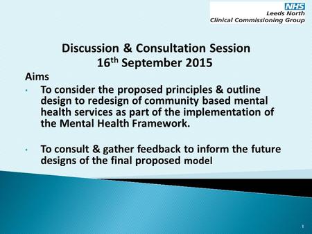 Discussion & Consultation Session 16 th September 2015 Aims To consider the proposed principles & outline design to redesign of community based mental.