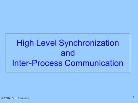© 2004, D. J. Foreman 1 High Level Synchronization and Inter-Process Communication.