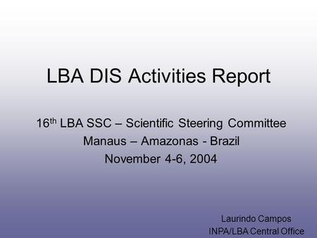 LBA DIS Activities Report 16 th LBA SSC – Scientific Steering Committee Manaus – Amazonas - Brazil November 4-6, 2004 Laurindo Campos INPA/LBA Central.