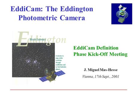 EddiCam: The Eddington Photometric Camera EddiCam Definition Phase Kick-Off Meeting J. Miguel Mas-Hesse Vienna, 17th Sept., 2001.